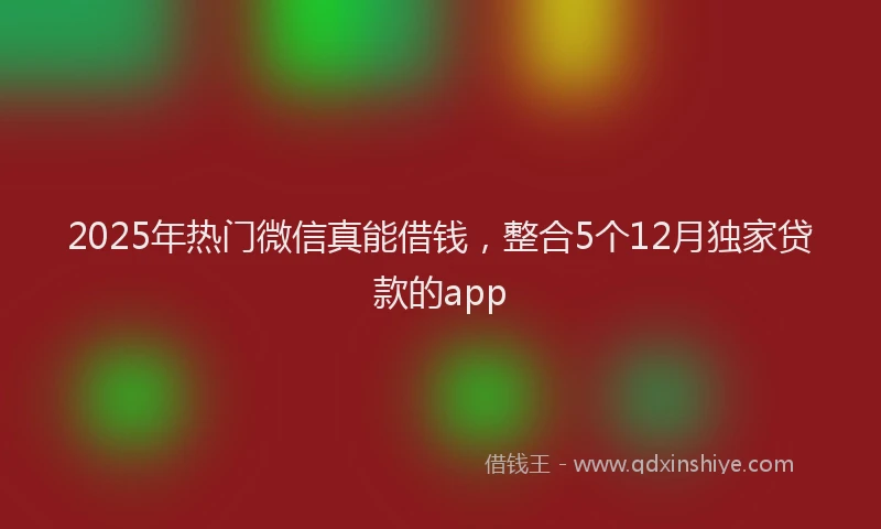 2025年热门微信真能借钱，整合5个12月独家贷款的app