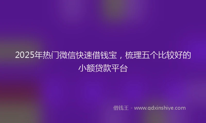 2025年热门微信快速借钱宝，梳理五个比较好的小额贷款平台