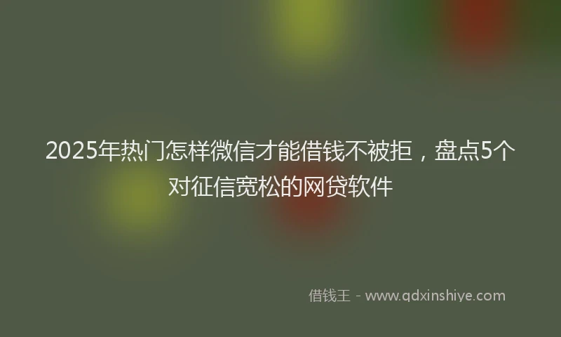 2025年热门怎样微信才能借钱不被拒，盘点5个对征信宽松的网贷软件