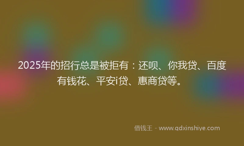 2025年的招行总是被拒有：还呗、你我贷、百度有钱花、平安i贷、惠商贷等。