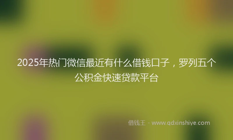 2025年热门微信最近有什么借钱口子，罗列五个公积金快速贷款平台