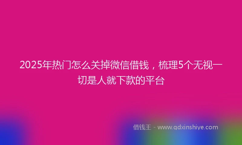 2025年热门怎么关掉微信借钱，梳理5个无视一切是人就下款的平台