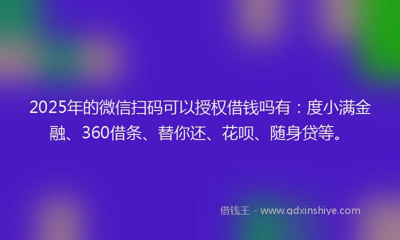 2025年的微信扫码可以授权借钱吗有：度小满金融、360借条、替你还、花呗、随身贷等。