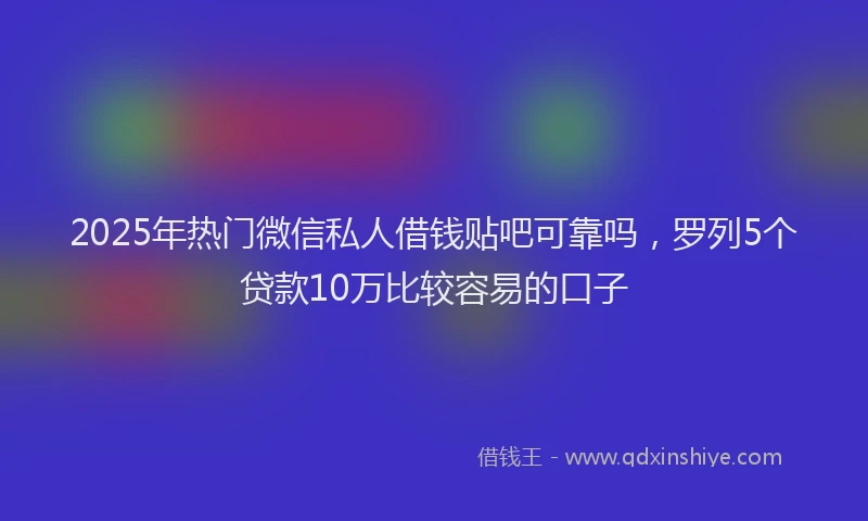 2025年热门微信私人借钱贴吧可靠吗，罗列5个贷款10万比较容易的口子