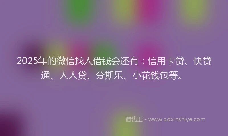 2025年的微信找人借钱会还有：信用卡贷、快贷通、人人贷、分期乐、小花钱包等。