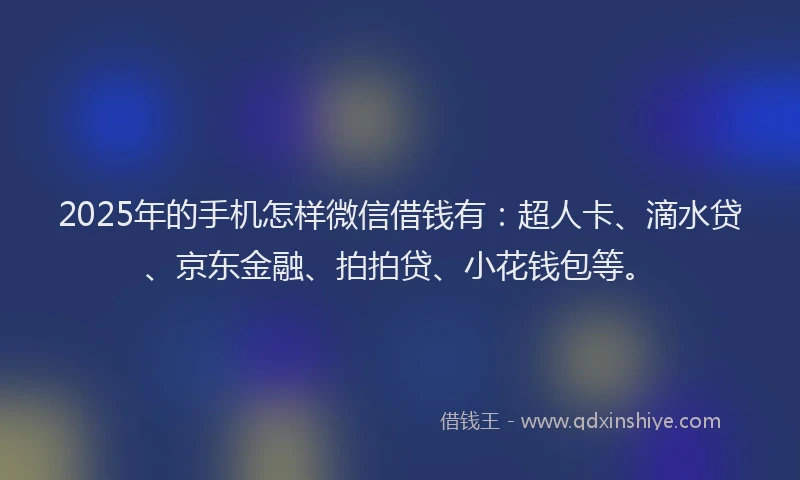 2025年的手机怎样微信借钱有：超人卡、滴水贷、京东金融、拍拍贷、小花钱包等。