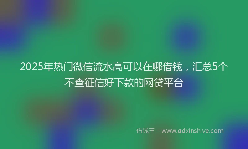 2025年热门微信流水高可以在哪借钱，汇总5个不查征信好下款的网贷平台