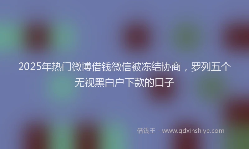 2025年热门微博借钱微信被冻结协商，罗列五个无视黑白户下款的口子