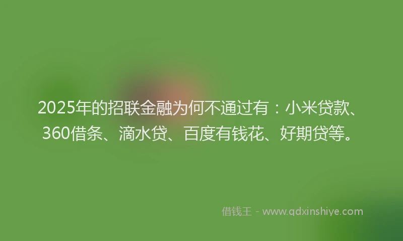 2025年的招联金融为何不通过有：小米贷款、360借条、滴水贷、百度有钱花、好期贷等。