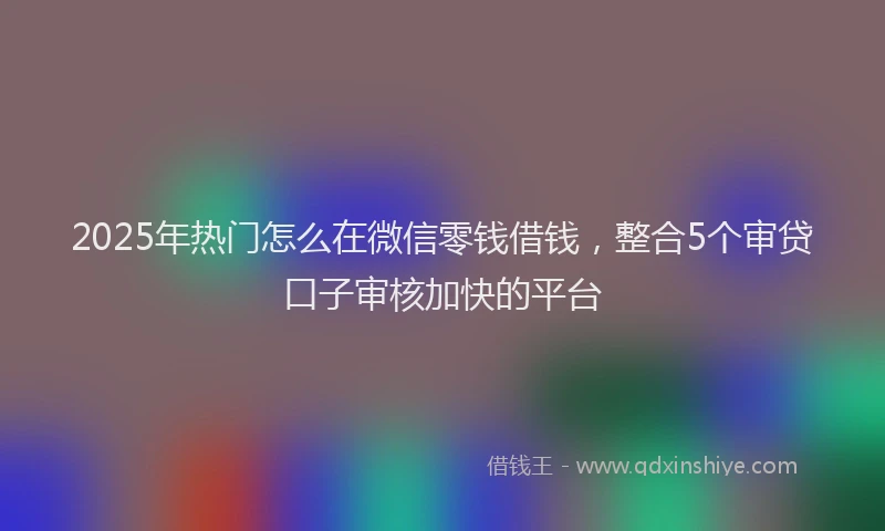 2025年热门怎么在微信零钱借钱，整合5个审贷口子审核加快的平台