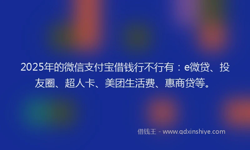 2025年的微信支付宝借钱行不行有：e微贷、投友圈、超人卡、美团生活费、惠商贷等。