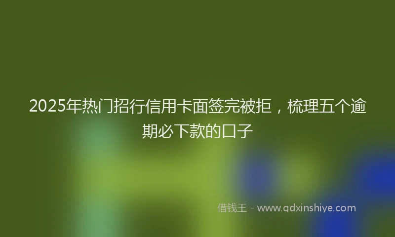2025年热门招行信用卡面签完被拒，梳理五个逾期必下款的口子