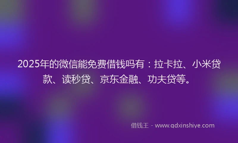 2025年的微信能免费借钱吗有：拉卡拉、小米贷款、读秒贷、京东金融、功夫贷等。