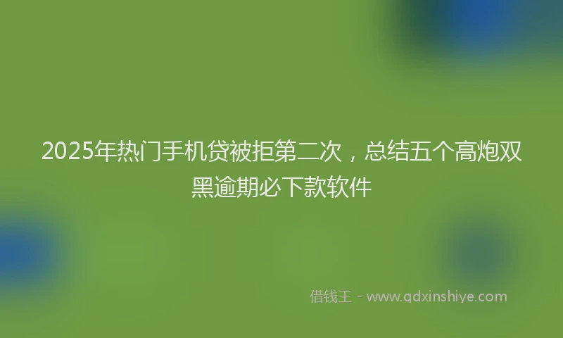 2025年热门手机贷被拒第二次，总结五个高炮双黑逾期必下款软件