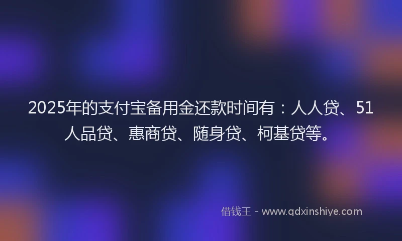 2025年的支付宝备用金还款时间有：人人贷、51人品贷、惠商贷、随身贷、柯基贷等。