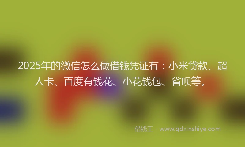 2025年的微信怎么做借钱凭证有：小米贷款、超人卡、百度有钱花、小花钱包、省呗等。