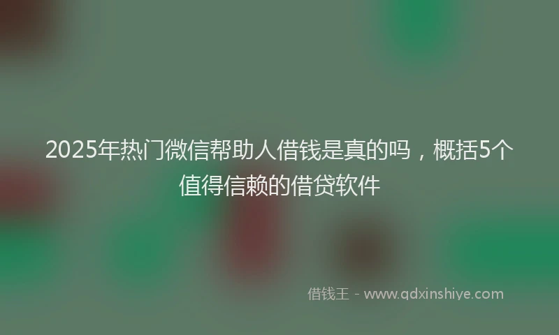 2025年热门微信帮助人借钱是真的吗，概括5个值得信赖的借贷软件