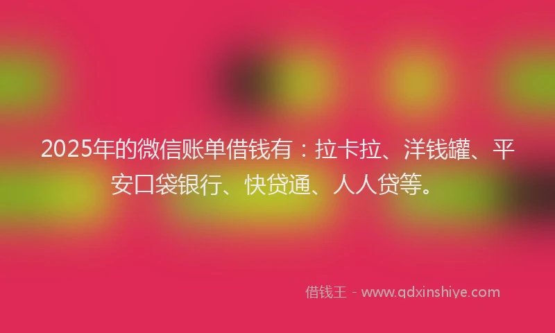 2025年的微信账单借钱有：拉卡拉、洋钱罐、平安口袋银行、快贷通、人人贷等。