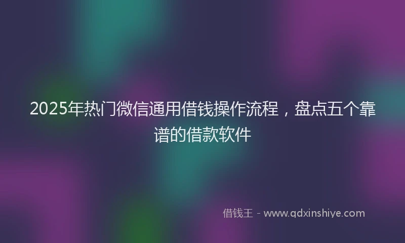 2025年热门微信通用借钱操作流程，盘点五个靠谱的借款软件