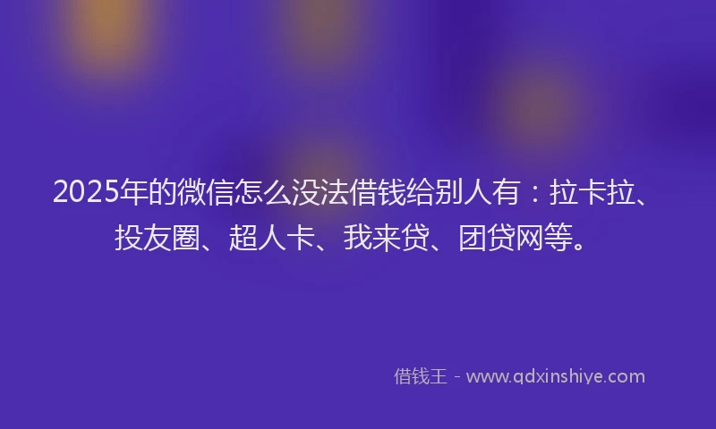 2025年的微信怎么没法借钱给别人有：拉卡拉、投友圈、超人卡、我来贷、团贷网等。