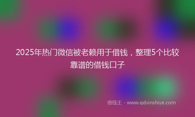 2025年热门微信被老赖用于借钱，整理5个比较靠谱的借钱口子