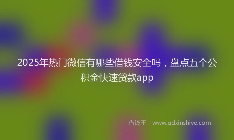 2025年热门微信有哪些借钱安全吗，盘点五个公积金快速贷款app