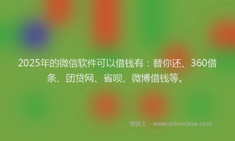 2025年的微信软件可以借钱有：替你还、360借条、团贷网、省呗、微博借钱等。