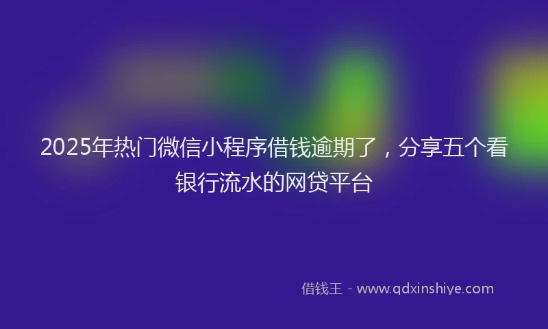 2025年热门微信小程序借钱逾期了，分享五个看银行流水的网贷平台
