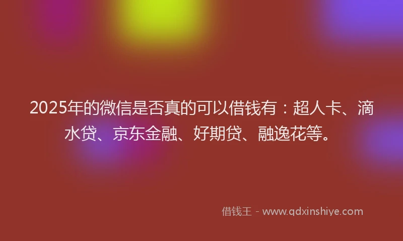 2025年的微信是否真的可以借钱有：超人卡、滴水贷、京东金融、好期贷、融逸花等。