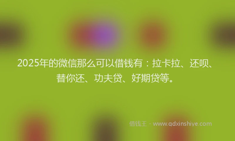 2025年的微信那么可以借钱有：拉卡拉、还呗、替你还、功夫贷、好期贷等。