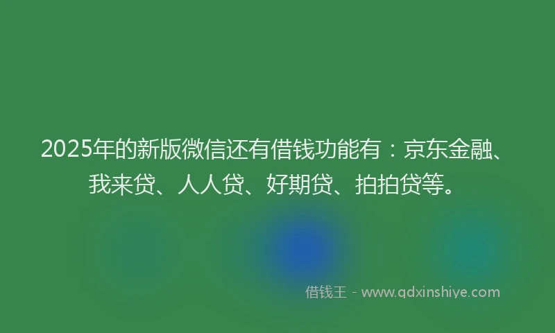 2025年的新版微信还有借钱功能有：京东金融、我来贷、人人贷、好期贷、拍拍贷等。