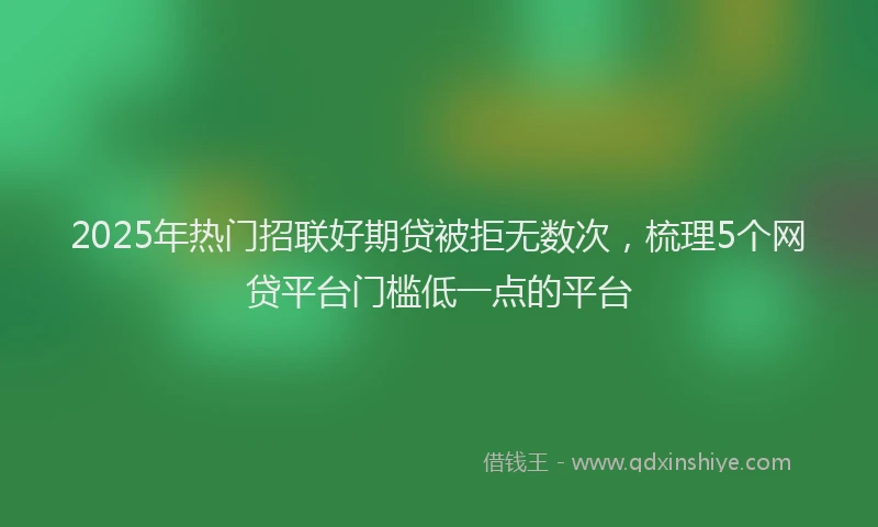 2025年热门招联好期贷被拒无数次，梳理5个网贷平台门槛低一点的平台