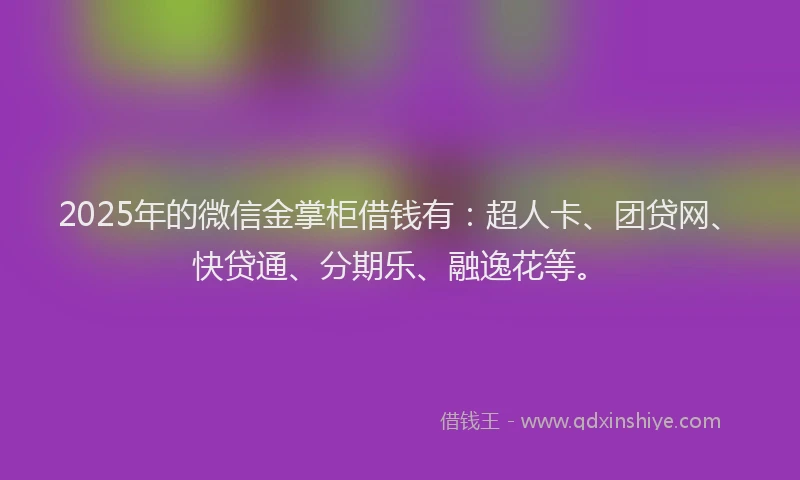 2025年的微信金掌柜借钱有：超人卡、团贷网、快贷通、分期乐、融逸花等。