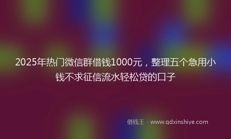 2025年热门微信群借钱1000元，整理五个急用小钱不求征信流水轻松贷的口子