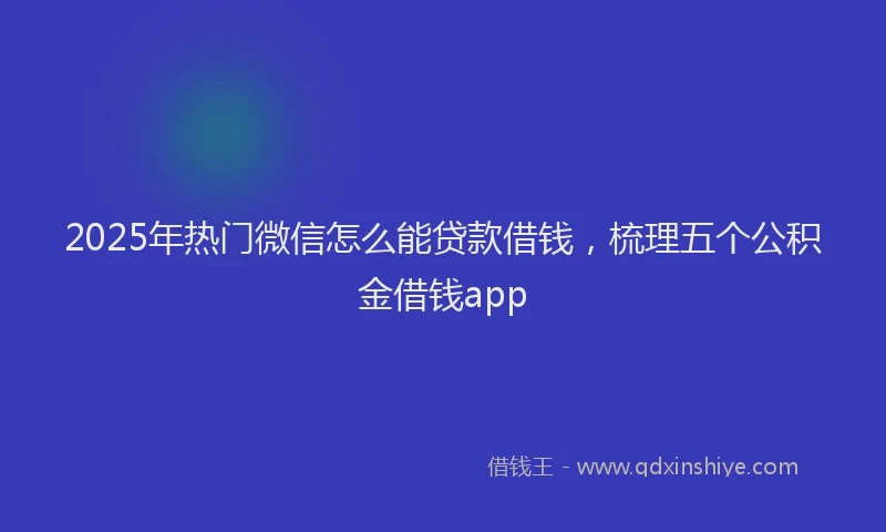 2025年热门微信怎么能贷款借钱，梳理五个公积金借钱app