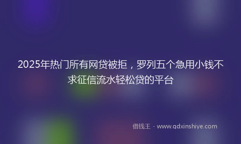 2025年热门所有网贷被拒，罗列五个急用小钱不求征信流水轻松贷的平台
