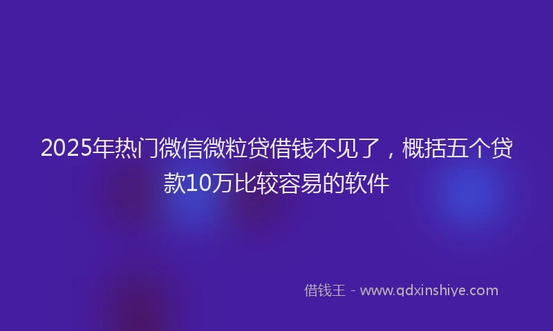 2025年热门微信微粒贷借钱不见了，概括五个贷款10万比较容易的软件