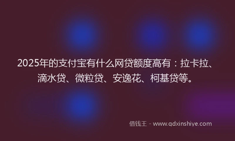 2025年的支付宝有什么网贷额度高有：拉卡拉、滴水贷、微粒贷、安逸花、柯基贷等。