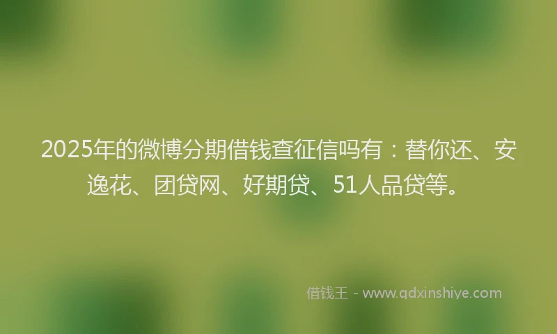 2025年的微博分期借钱查征信吗有：替你还、安逸花、团贷网、好期贷、51人品贷等。