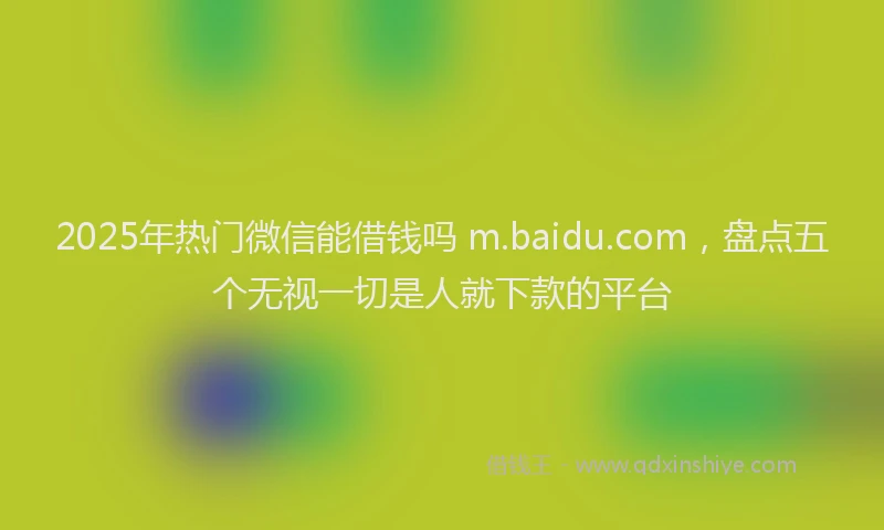 2025年热门微信能借钱吗 m.baidu.com，盘点五个无视一切是人就下款的平台