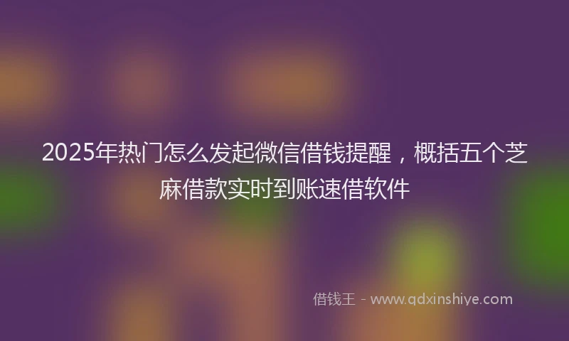 2025年热门怎么发起微信借钱提醒，概括五个芝麻借款实时到账速借软件