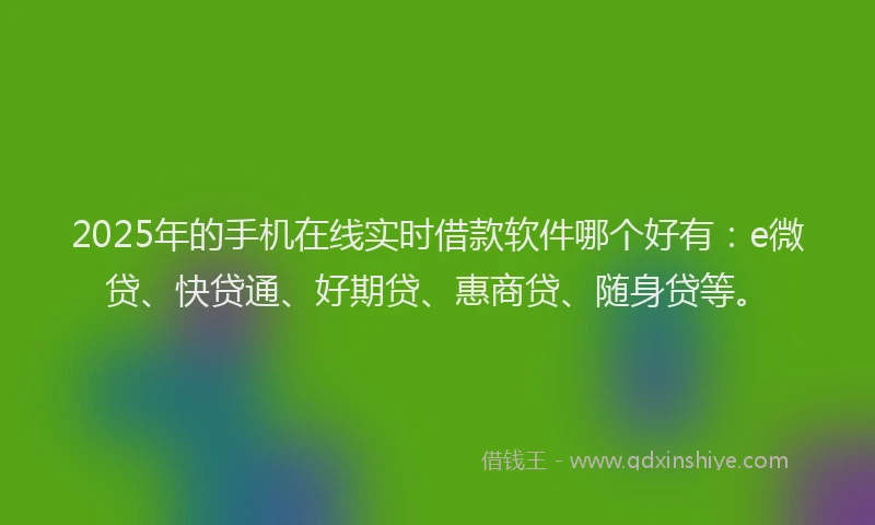 2025年的手机在线实时借款软件哪个好有：e微贷、快贷通、好期贷、惠商贷、随身贷等。