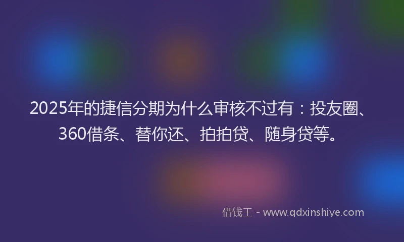 2025年的捷信分期为什么审核不过有：投友圈、360借条、替你还、拍拍贷、随身贷等。
