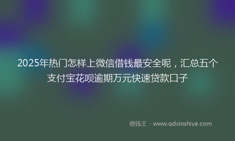 2025年热门怎样上微信借钱最安全呢，汇总五个支付宝花呗逾期万元快速贷款口子