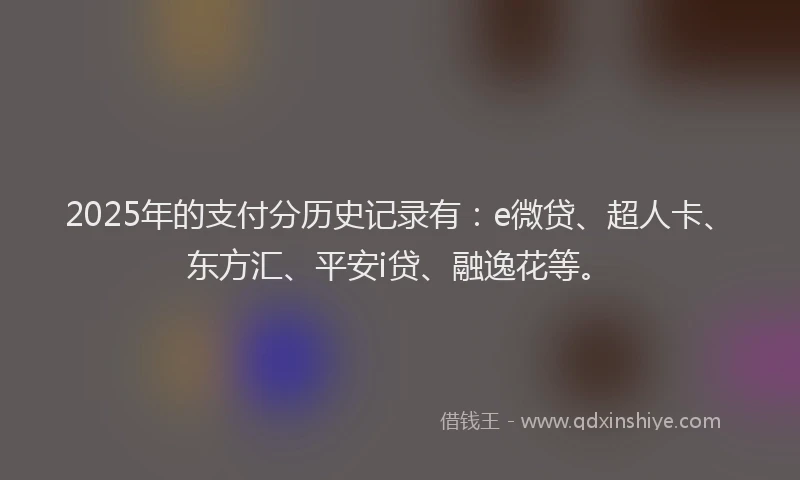 2025年的支付分历史记录有：e微贷、超人卡、东方汇、平安i贷、融逸花等。