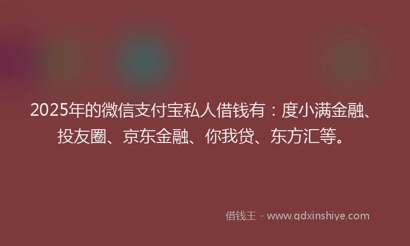2025年的微信支付宝私人借钱有：度小满金融、投友圈、京东金融、你我贷、东方汇等。
