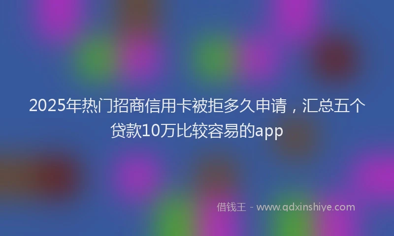 2025年热门招商信用卡被拒多久申请，汇总五个贷款10万比较容易的app