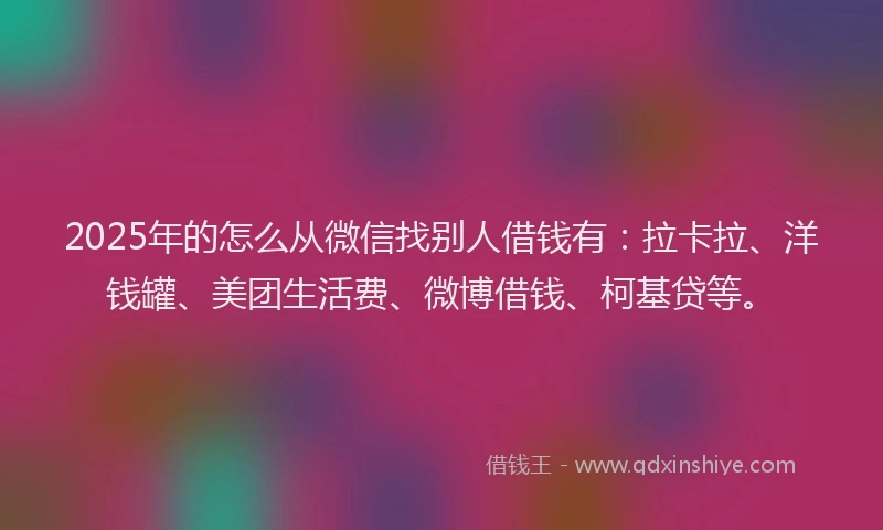 2025年的怎么从微信找别人借钱有：拉卡拉、洋钱罐、美团生活费、微博借钱、柯基贷等。