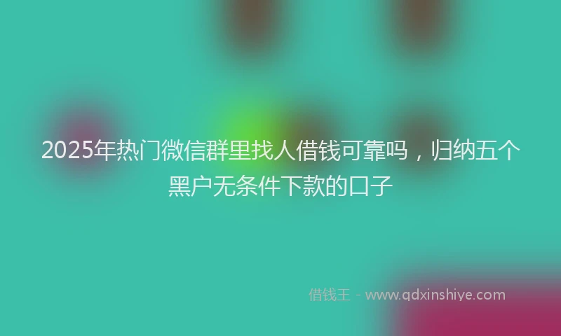 2025年热门微信群里找人借钱可靠吗，归纳五个黑户无条件下款的口子