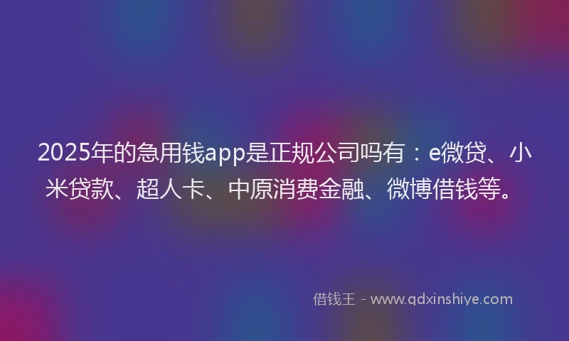 2025年的急用钱app是正规公司吗有：e微贷、小米贷款、超人卡、中原消费金融、微博借钱等。